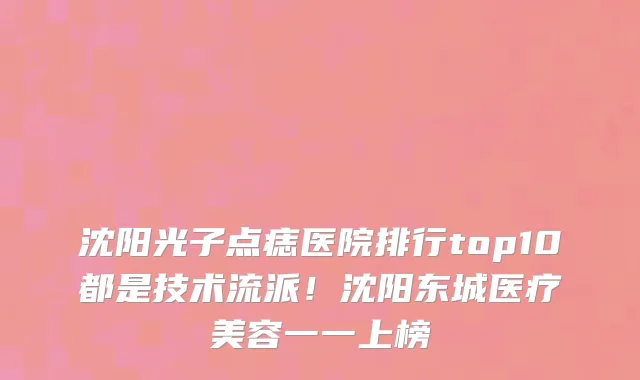 沈阳光子点痣医院排行top10都是技术流派!沈阳东城医疗美容一一上榜