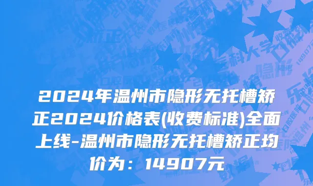 2024年温州市隐形无托槽矫正2024价格表(收费标准)全面上线-温州市隐形无托槽矫正均价为：14907元
