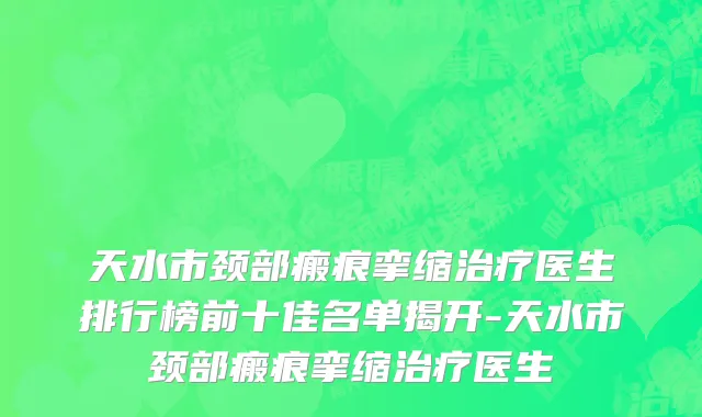 天水市颈部瘢痕挛缩治疗医生排行榜前十佳名单揭开-天水市颈部瘢痕挛缩治疗医生