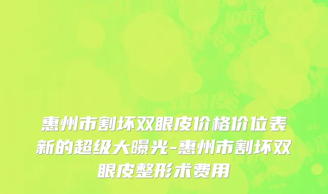 惠州市割坏双眼皮价格价位表新的超级大曝光-惠州市割坏双眼皮整形术费用
