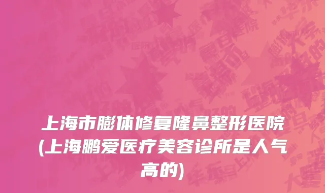 上海市膨体修复隆鼻整形医院(上海鹏爱医疗美容诊所是人气高的)