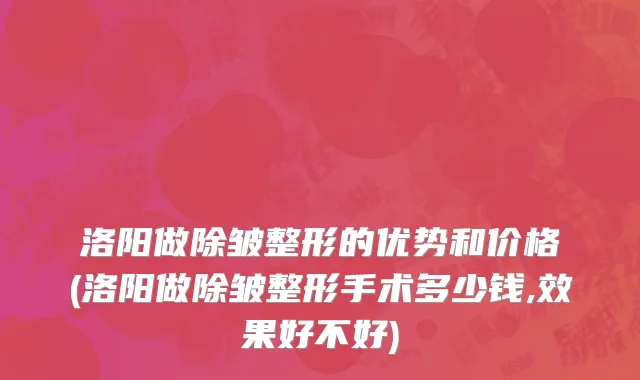 洛阳做除皱整形的优势和价格(洛阳做除皱整形手术多少钱,效果好不好)