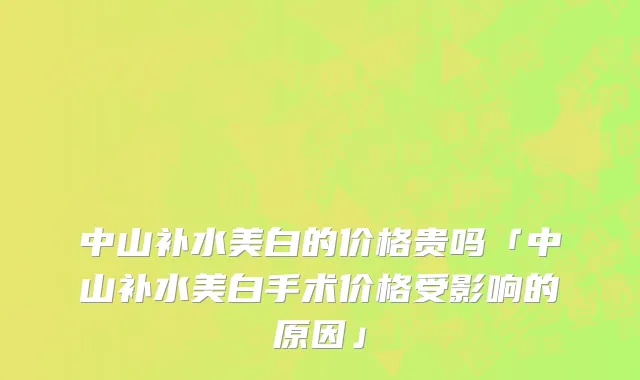 中山补水美白的价格贵吗「中山补水美白手术价格受影响的原因」