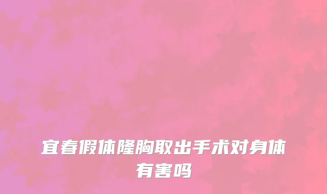 宜春假体隆胸取出手术对身体有害吗