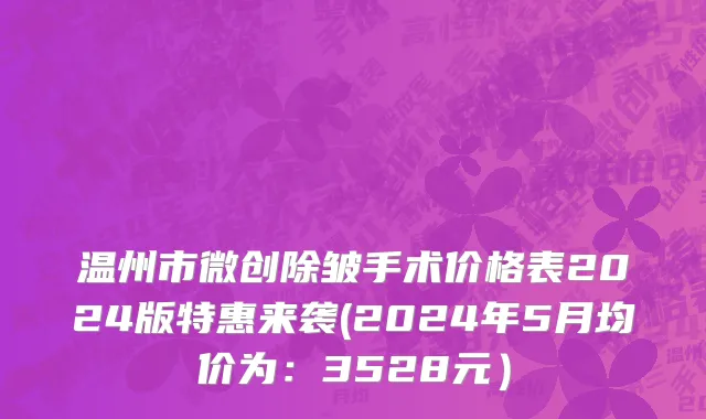 温州市微创除皱手术价格表2024版特惠来袭(2024年5月均价为：3528元）