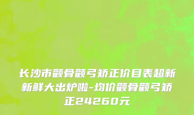 长沙市颧骨颧弓矫正价目表超新新鲜大出炉啦-均价颧骨颧弓矫正24260元