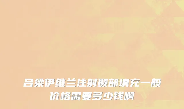 吕梁伊维兰注射颞部填充一般价格需要多少钱啊