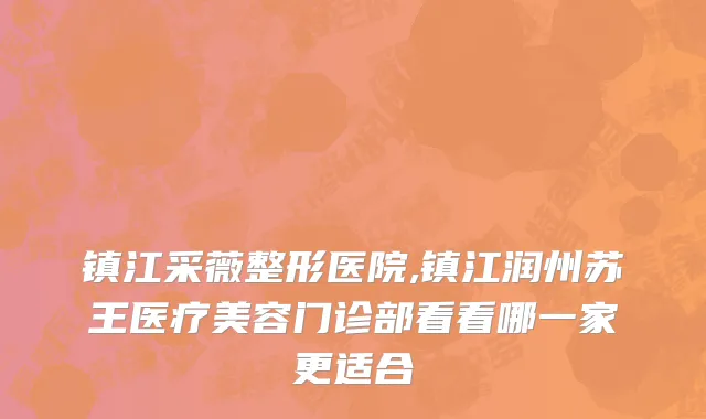 镇江采薇整形医院,镇江润州苏王医疗美容门诊部看看哪一家更适合