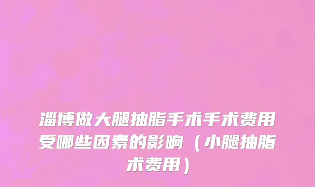 淄博做大腿抽脂手术手术费用受哪些因素的影响（小腿抽脂术费用）