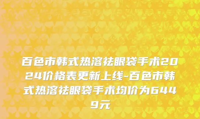 百色市韩式热溶祛眼袋手术2024价格表更新上线-百色市韩式热溶祛眼袋手术均价为6449元