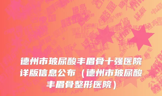德州市玻尿酸丰眉骨十强医院详版信息公布（德州市玻尿酸丰眉骨整形医院）