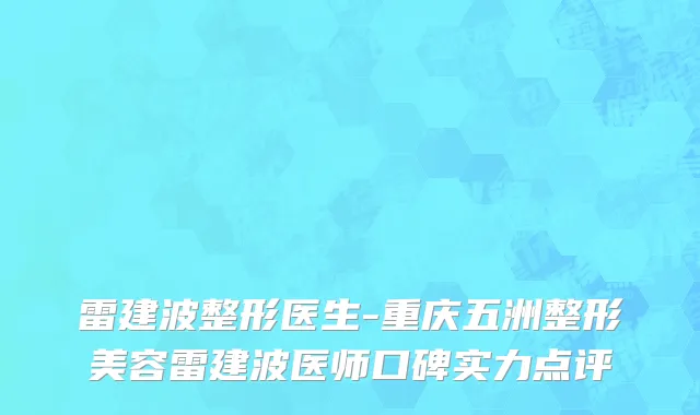 雷建波整形医生-重庆五洲整形美容雷建波医师口碑实力点评