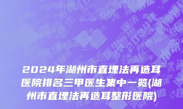 2024年湖州市直埋法再造耳医院排名三甲医生集中一览(湖州市直埋法再造耳整形医院)