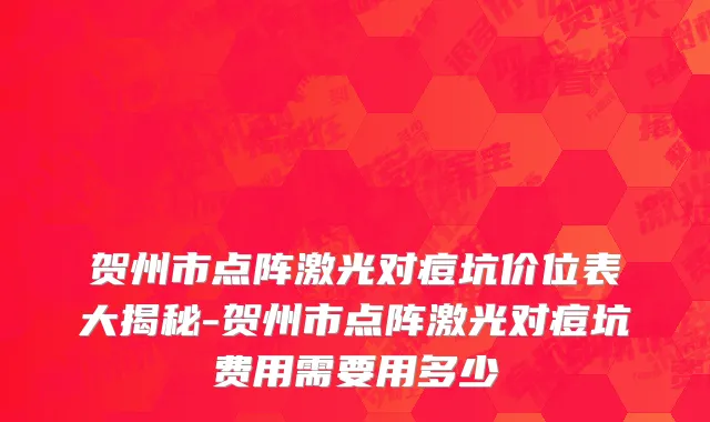 贺州市点阵激光对痘坑价位表大揭秘-贺州市点阵激光对痘坑费用需要用多少