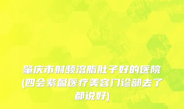 肇庆市射频溶脂肚子好的医院(四会紫盈医疗美容门诊部去了都说好)