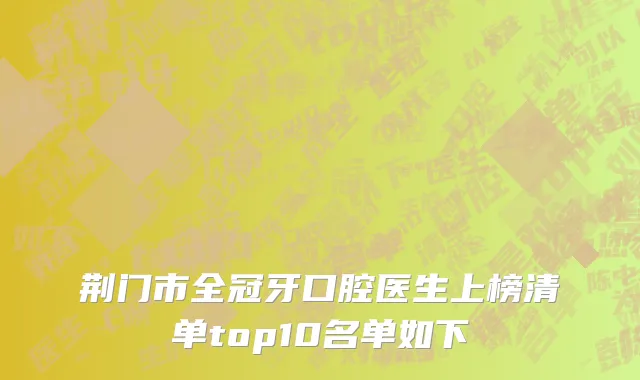 荆门市全冠牙口腔医生上榜清单top10名单如下