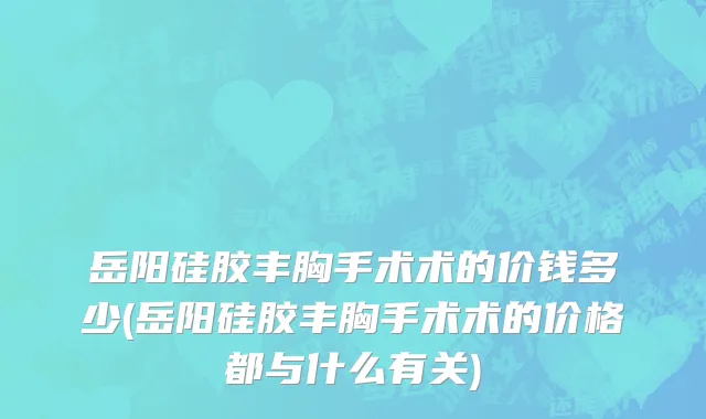 岳阳硅胶丰胸手术术的价钱多少(岳阳硅胶丰胸手术术的价格都与什么有关)