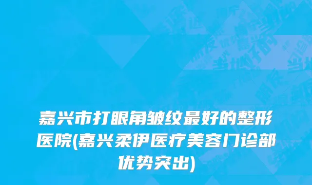 嘉兴市打眼角皱纹最好的整形医院(嘉兴柔伊医疗美容门诊部优势突出)