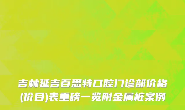 吉林延吉百思特口腔门诊部价格(价目)表重磅一览附金属桩案例
