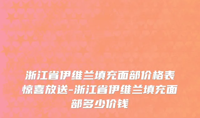 浙江省伊维兰填充面部价格表惊喜放送-浙江省伊维兰填充面部多少价钱