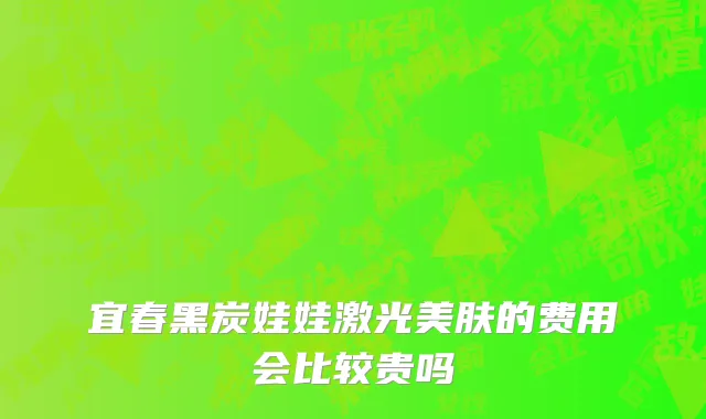 宜春黑炭娃娃激光美肤的费用会比较贵吗