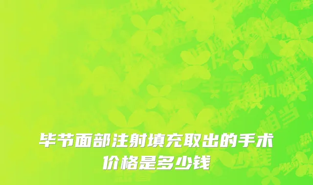 毕节面部注射填充取出的手术价格是多少钱