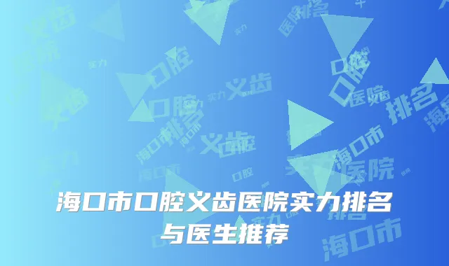 海口市口腔义齿医院实力排名与医生推荐