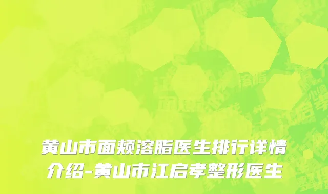 黄山市面颊溶脂医生排行详情介绍-黄山市江启孝整形医生