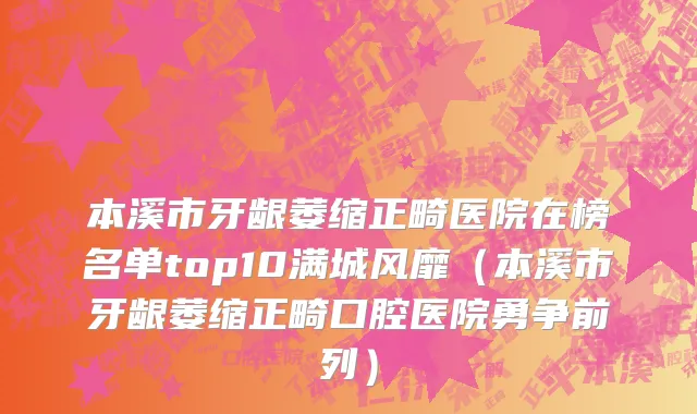 本溪市牙龈萎缩正畸医院在榜名单top10满城风靡（本溪市牙龈萎缩正畸口腔医院勇争前列）