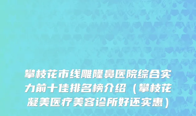攀枝花市线雕隆鼻医院综合实力前十佳排名榜介绍（攀枝花凝美医疗美容诊所好还实惠）