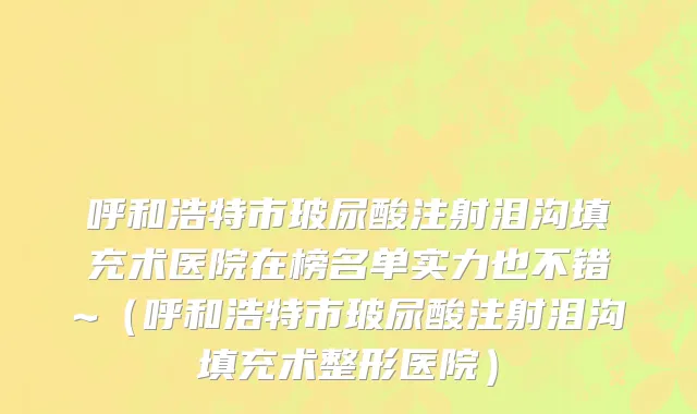 呼和浩特市玻尿酸注射泪沟填充术医院在榜名单实力也不错~（呼和浩特市玻尿酸注射泪沟填充术整形医院）