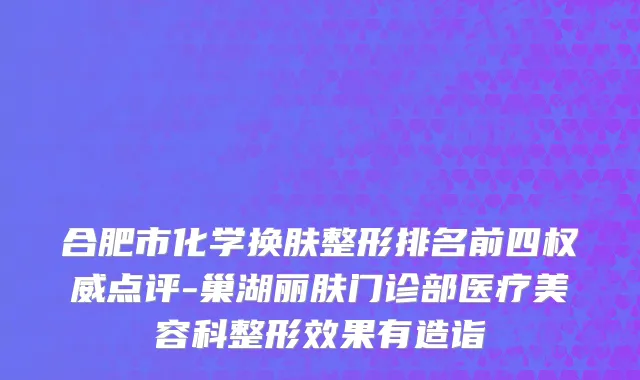 合肥市化学换肤整形排名前四权威点评-巢湖丽肤门诊部医疗美容科整形效果有造诣
