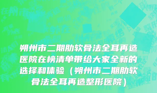 朔州市二期肋软骨法全耳再造医院在榜清单带给大家全新的选择和体验（朔州市二期肋软骨法全耳再造整形医院）