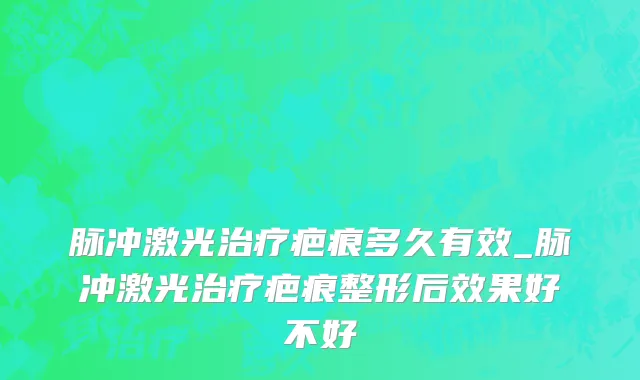 脉冲激光治疗疤痕多久有效_脉冲激光治疗疤痕整形后效果好不好