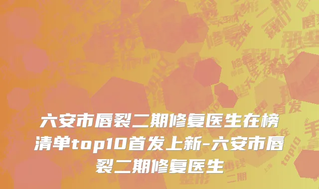 六安市唇裂二期修复医生在榜清单top10首发上新-六安市唇裂二期修复医生