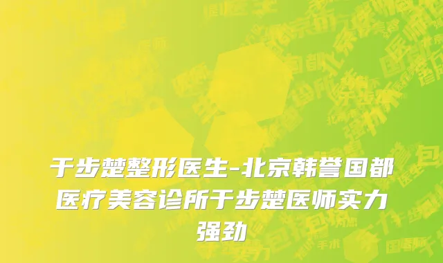 于步楚整形医生-北京韩誉国都医疗美容诊所于步楚医师实力强劲