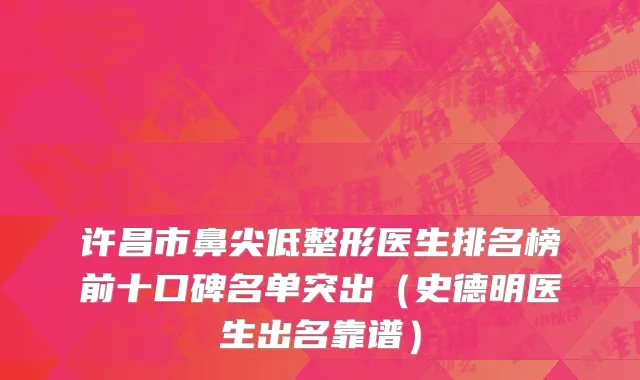 许昌市鼻尖低整形医生排名榜前十口碑名单突出（史德明医生出名靠谱）