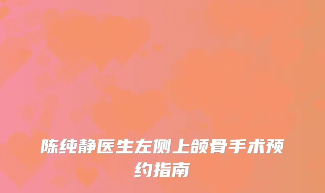 陈纯静医生左侧上颌骨手术预约指南