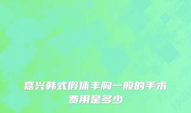 嘉兴韩式假体丰胸一般的手术费用是多少