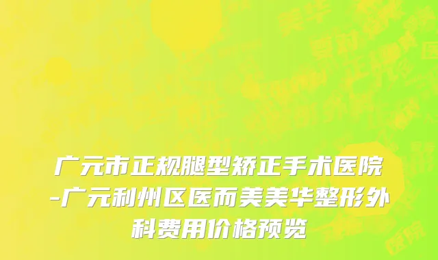 广元市正规腿型矫正手术医院-广元利州区医而美美华整形外科费用价格预览