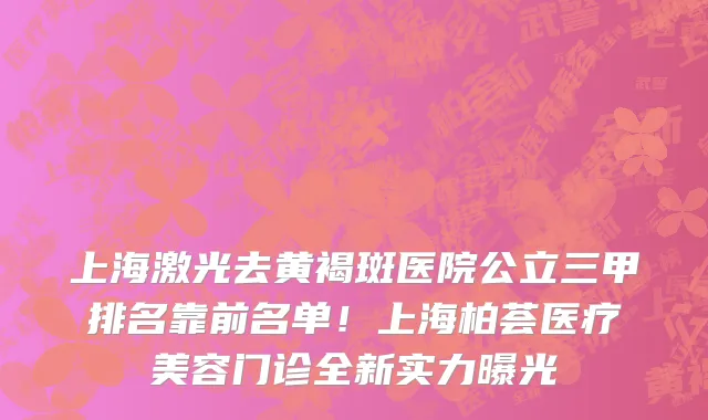 上海激光去黄褐斑医院公立三甲排名靠前名单!上海柏荟医疗美容门诊全新实力曝光