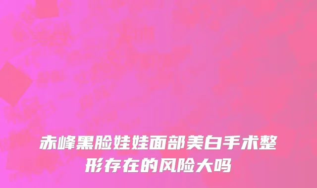 赤峰黑脸娃娃面部美白手术整形存在的风险大吗