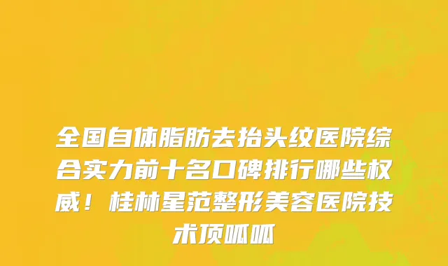 全国自体脂肪去抬头纹医院综合实力前十名口碑排行哪些权威!桂林星范整形美容医院技术顶呱呱