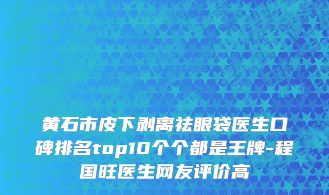 黄石市皮下剥离祛眼袋医生口碑排名top10个个都是王牌-程国旺医生网友评价高