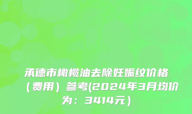 承德市橄榄油去除妊娠纹价格（费用）参考(2024年3月均价为：3414元）