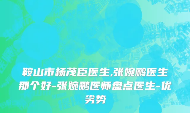 鞍山市杨茂臣医生,张婉鹂医生那个好-张婉鹂医师盘点医生-优劣势