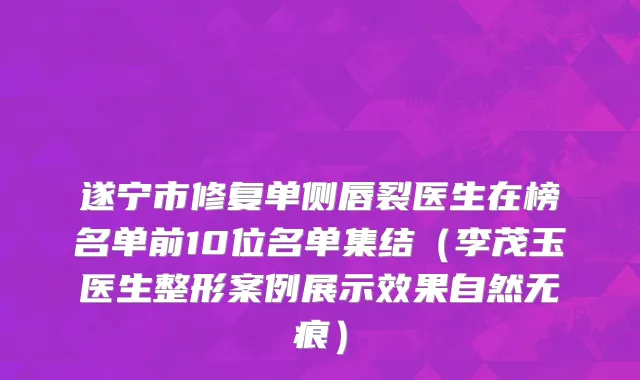 遂宁市修复单侧唇裂医生在榜名单前10位名单集结（李茂玉医生整形案例展示效果自然无痕）