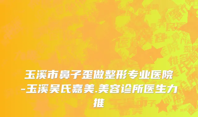 玉溪市鼻子歪做整形专业医院-玉溪吴氏嘉美.美容诊所医生力推