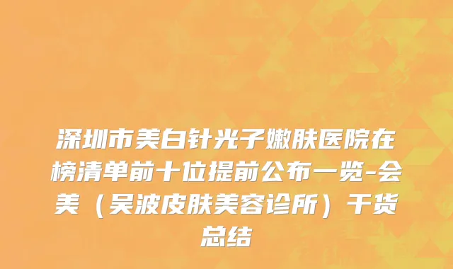 深圳市美白针光子嫩肤医院在榜清单前十位提前公布一览-会美（吴波皮肤美容诊所）干货总结