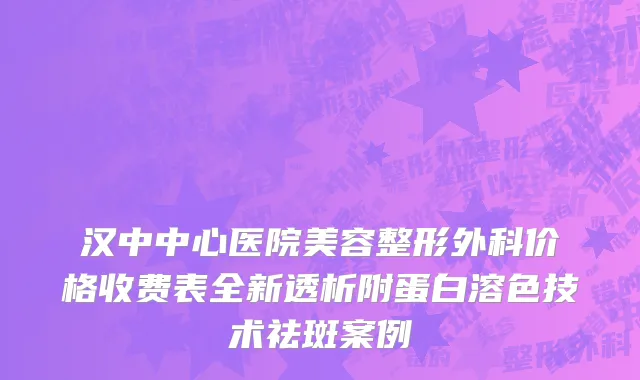 汉中中心医院美容整形外科价格收费表全新透析附蛋白溶色技术祛斑案例